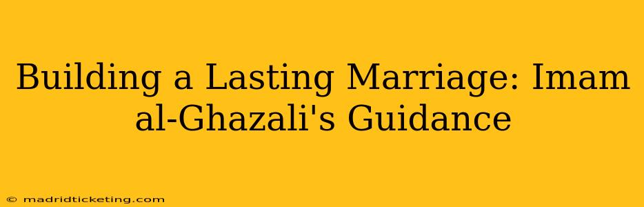 Building a Lasting Marriage: Imam al-Ghazali's Guidance
