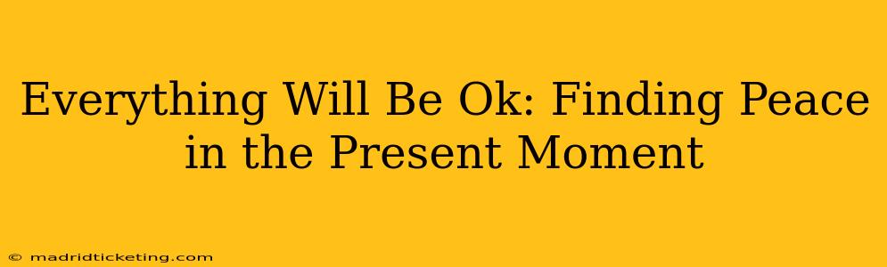 Everything Will Be Ok: Finding Peace in the Present Moment