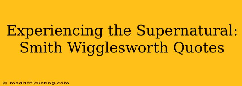 Experiencing the Supernatural: Smith Wigglesworth Quotes