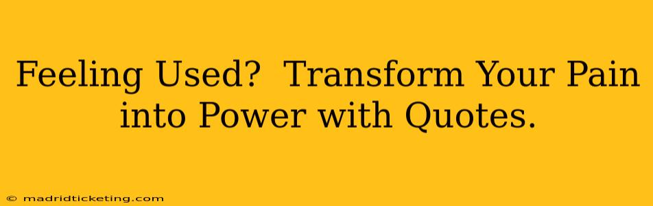 Feeling Used?  Transform Your Pain into Power with Quotes.