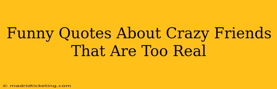 Funny Quotes About Crazy Friends That Are Too Real