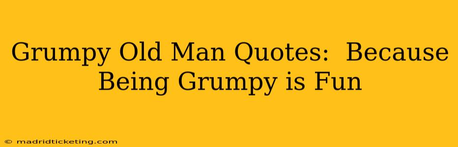 Grumpy Old Man Quotes:  Because Being Grumpy is Fun