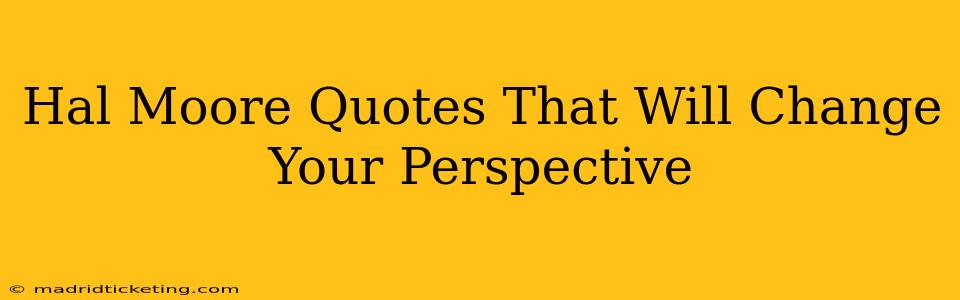 Hal Moore Quotes That Will Change Your Perspective