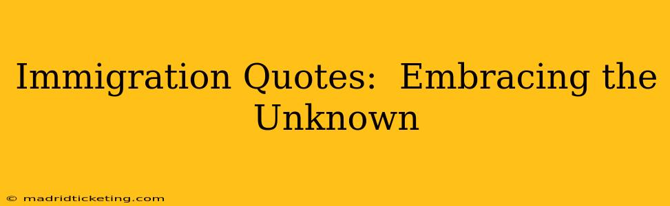 Immigration Quotes:  Embracing the Unknown