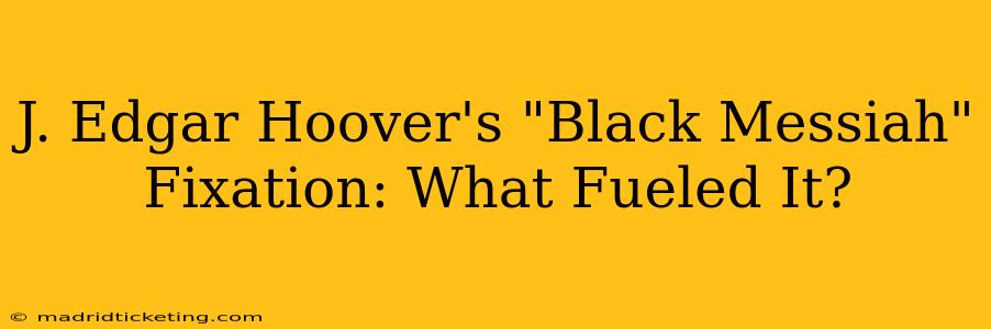 J. Edgar Hoover's "Black Messiah" Fixation: What Fueled It?