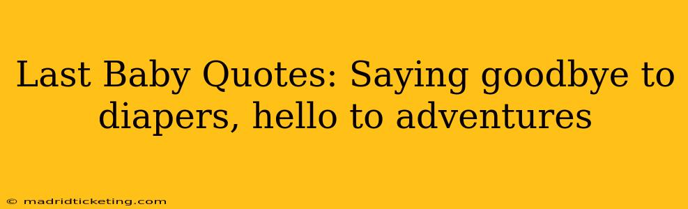 Last Baby Quotes: Saying goodbye to diapers, hello to adventures