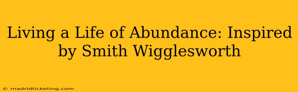 Living a Life of Abundance: Inspired by Smith Wigglesworth