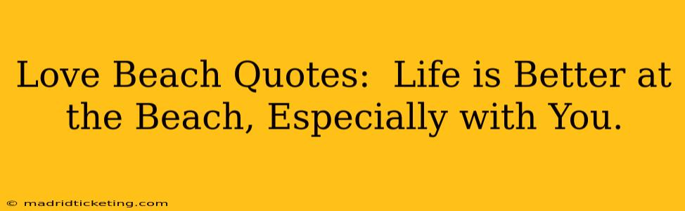 Love Beach Quotes:  Life is Better at the Beach, Especially with You.