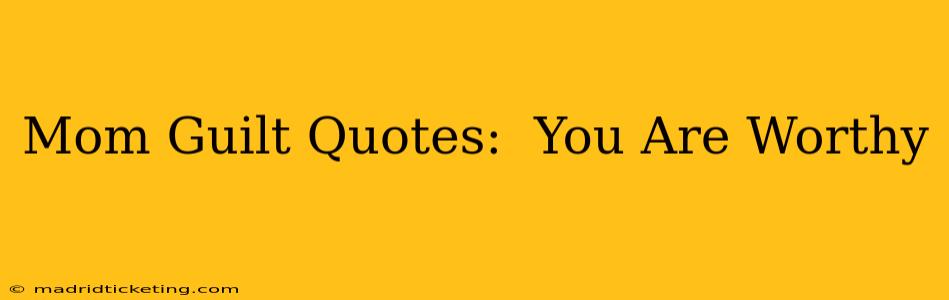 Mom Guilt Quotes:  You Are Worthy
