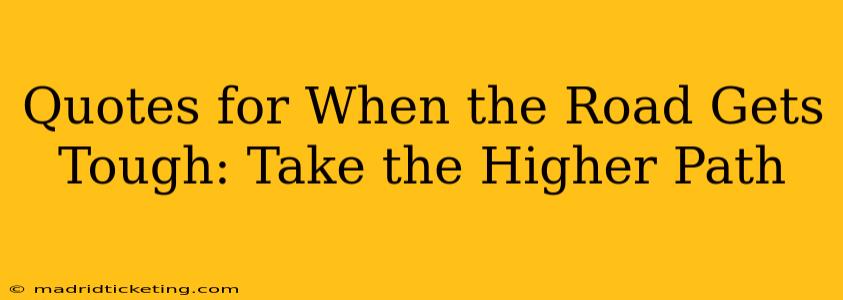 Quotes for When the Road Gets Tough: Take the Higher Path