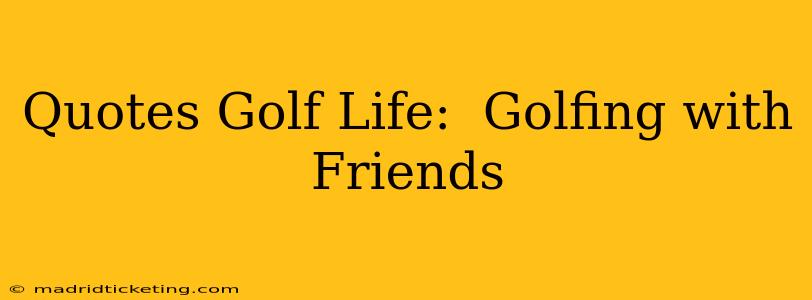 Quotes Golf Life:  Golfing with Friends