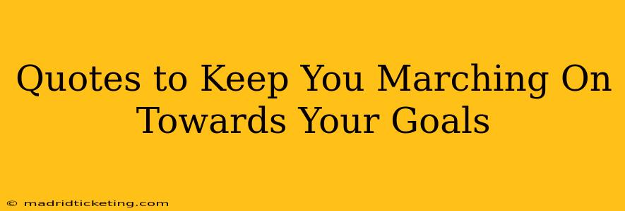 Quotes to Keep You Marching On Towards Your Goals