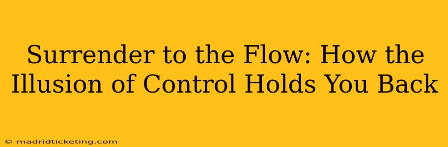 Surrender to the Flow: How the Illusion of Control Holds You Back