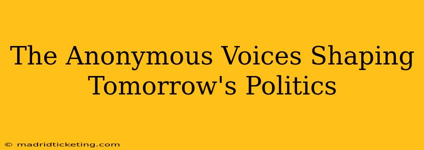The Anonymous Voices Shaping Tomorrow's Politics