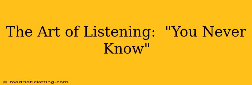 The Art of Listening:  "You Never Know"