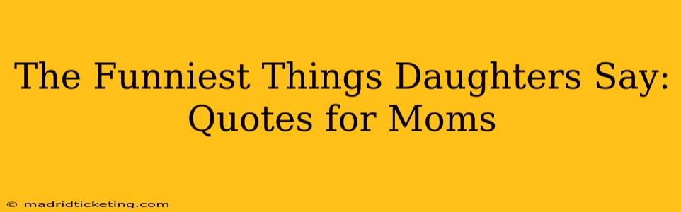 The Funniest Things Daughters Say: Quotes for Moms