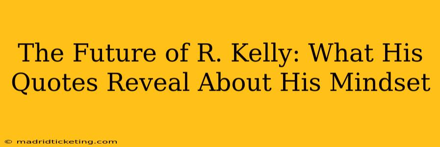 The Future of R. Kelly: What His Quotes Reveal About His Mindset