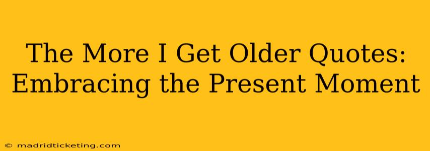 The More I Get Older Quotes: Embracing the Present Moment
