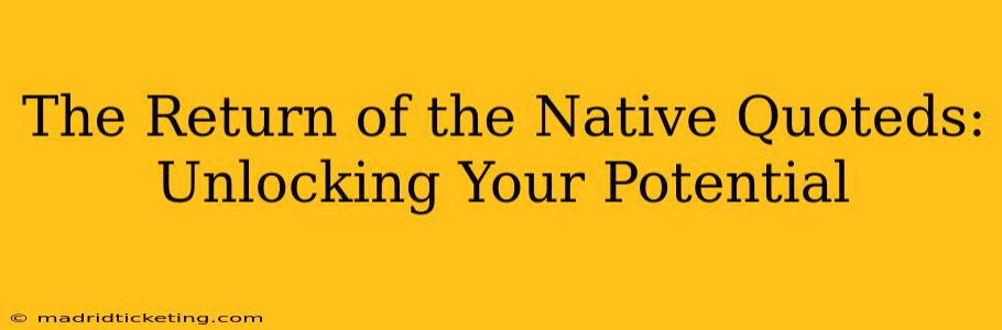 The Return of the Native Quoteds:  Unlocking Your Potential