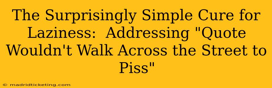 The Surprisingly Simple Cure for Laziness:  Addressing "Quote Wouldn't Walk Across the Street to Piss"