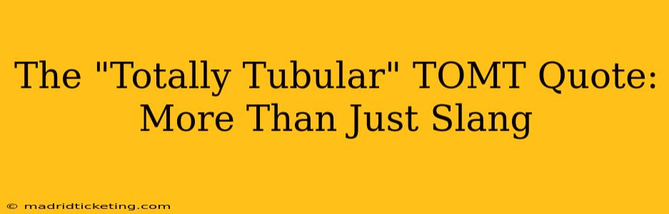 The "Totally Tubular" TOMT Quote: More Than Just Slang