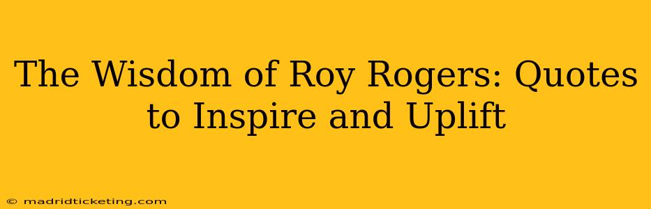 The Wisdom of Roy Rogers: Quotes to Inspire and Uplift