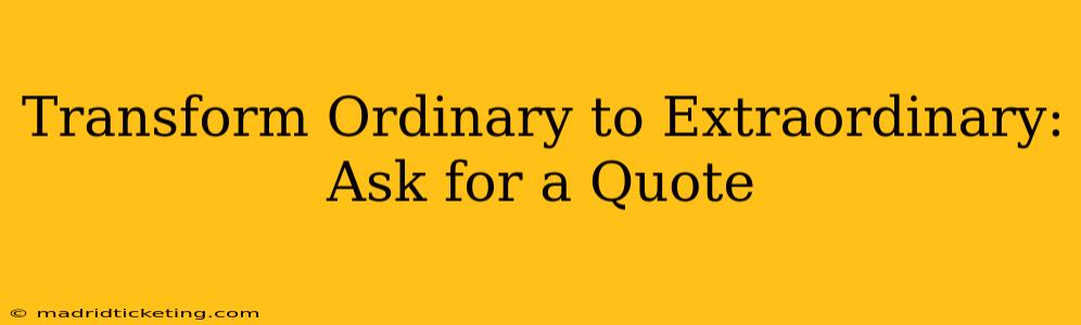 Transform Ordinary to Extraordinary: Ask for a Quote